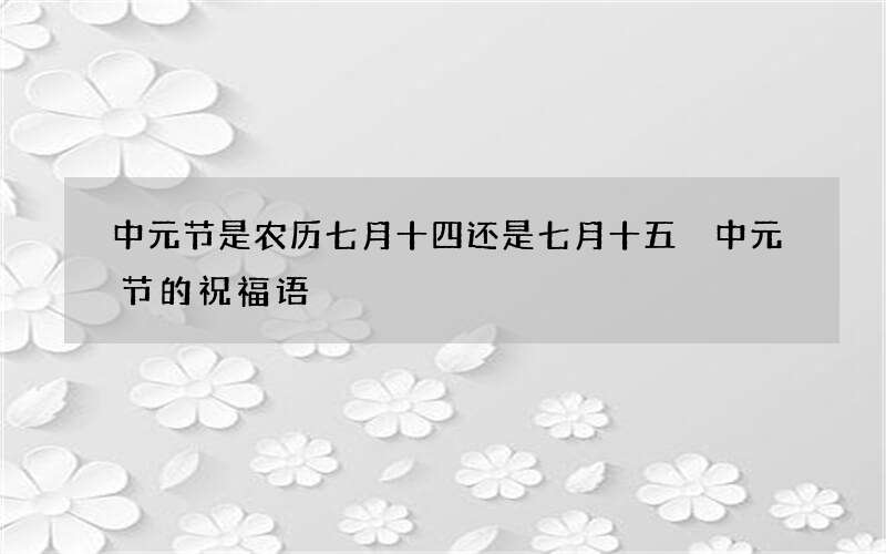 中元节是农历七月十四还是七月十五 中元节的祝福语